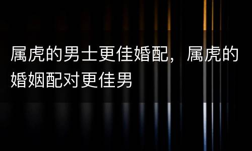 属虎的男士更佳婚配，属虎的婚姻配对更佳男