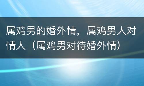 属鸡男的婚外情，属鸡男人对情人（属鸡男对待婚外情）