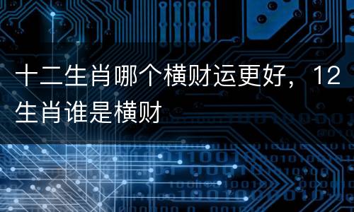 十二生肖哪个横财运更好，12生肖谁是横财