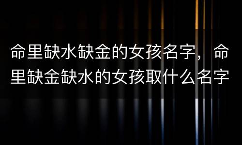 命里缺水缺金的女孩名字，命里缺金缺水的女孩取什么名字好