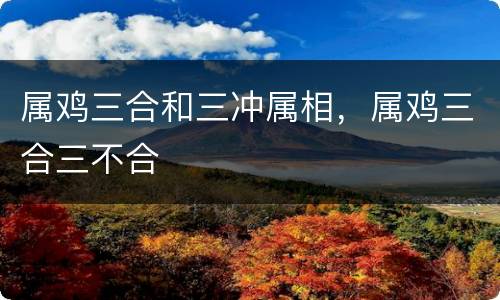 属鸡三合和三冲属相，属鸡三合三不合