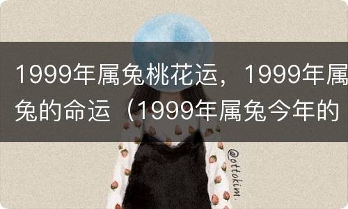 1999年属兔桃花运，1999年属兔的命运（1999年属兔今年的桃花运）
