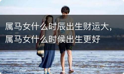 属马女什么时辰出生财运大，属马女什么时候出生更好