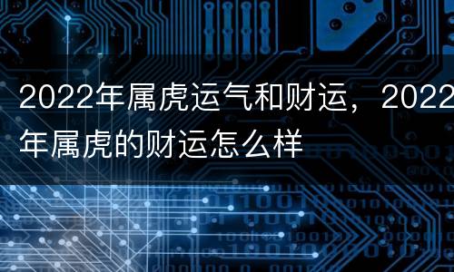 2022年属虎运气和财运，2022年属虎的财运怎么样