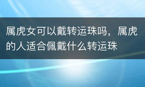 属虎女可以戴转运珠吗，属虎的人适合佩戴什么转运珠