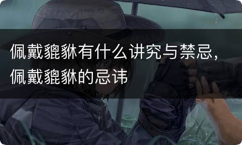 佩戴貔貅有什么讲究与禁忌，佩戴貔貅的忌讳