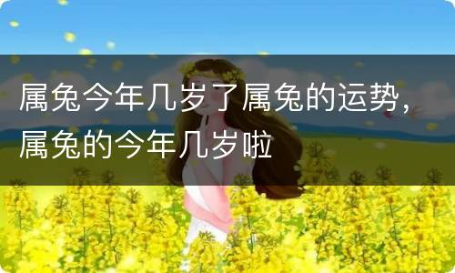 属兔今年几岁了属兔的运势，属兔的今年几岁啦