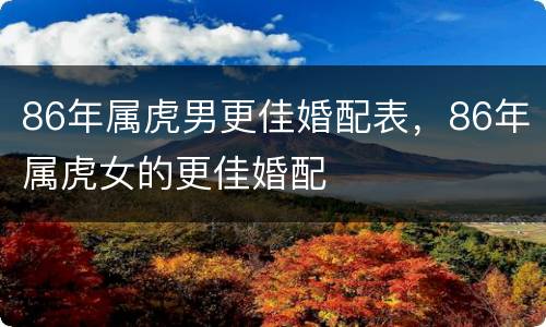 86年属虎男更佳婚配表，86年属虎女的更佳婚配