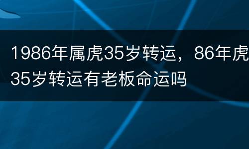 1986年属虎35岁转运，86年虎35岁转运有老板命运吗