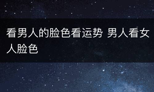 看男人的脸色看运势 男人看女人脸色