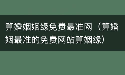 算婚姻姻缘免费最准网（算婚姻最准的免费网站算姻缘）