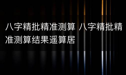 八字精批精准测算 八字精批精准测算结果遥算居