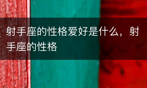 射手座的性格爱好是什么，射手座的性格