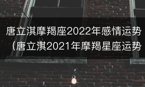 唐立淇摩羯座2022年感情运势（唐立淇2021年摩羯星座运势）