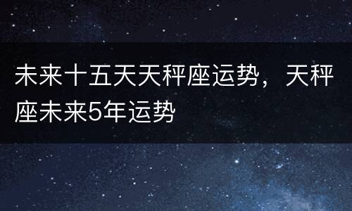 未来十五天天秤座运势，天秤座未来5年运势