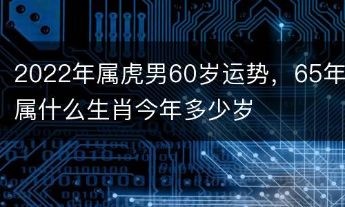 2022年属虎男60岁运势，65年属什么生肖今年多少岁