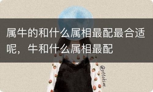 属牛的和什么属相最配最合适呢，牛和什么属相最配