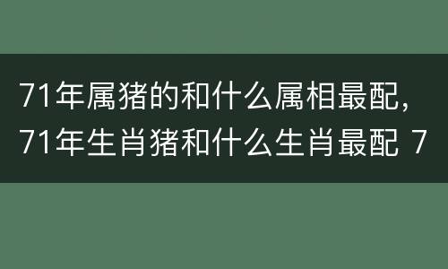 71年属猪的和什么属相最配，71年生肖猪和什么生肖最配 71
