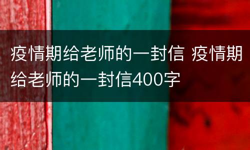 疫情期给老师的一封信 疫情期给老师的一封信400字