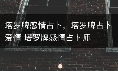 塔罗牌感情占卜，塔罗牌占卜爱情 塔罗牌感情占卜师