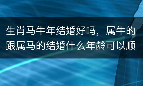 生肖马牛年结婚好吗，属牛的跟属马的结婚什么年龄可以顺
