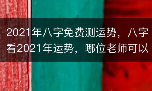 2021年八字免费测运势，八字看2021年运势，哪位老师可以提供这方面