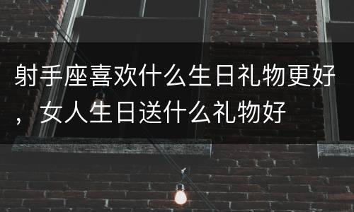 射手座喜欢什么生日礼物更好，女人生日送什么礼物好