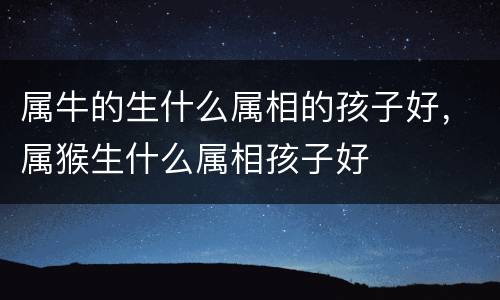 属牛的生什么属相的孩子好，属猴生什么属相孩子好