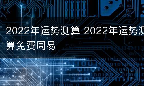 2022年运势测算 2022年运势测算免费周易