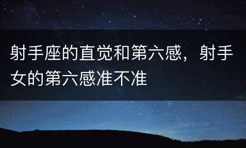 射手座的直觉和第六感，射手女的第六感准不准