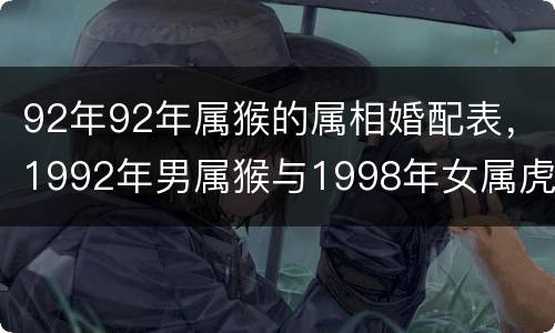 92年92年属猴的属相婚配表，1992年男属猴与1998年女属虎真的不