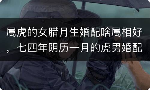 属虎的女腊月生婚配啥属相好，七四年阴历一月的虎男婚配什么属相的女的最好