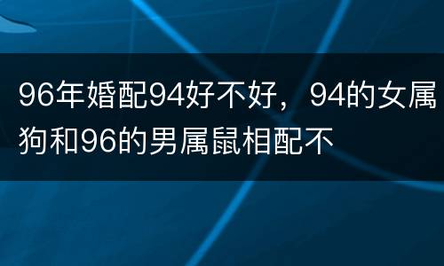96年婚配94好不好，94的女属狗和96的男属鼠相配不