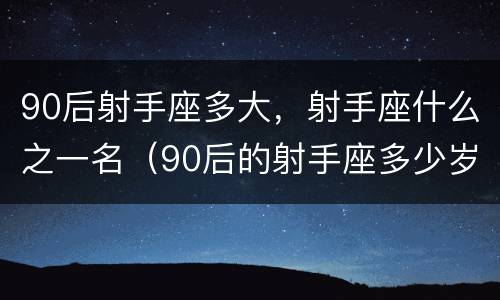 90后射手座多大，射手座什么之一名（90后的射手座多少岁）