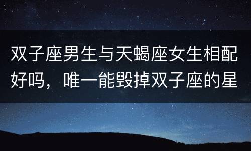 双子座男生与天蝎座女生相配好吗，唯一能毁掉双子座的星座