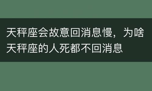 天秤座会故意回消息慢，为啥天秤座的人死都不回消息
