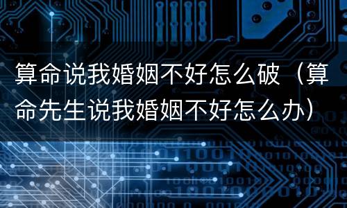 算命说我婚姻不好怎么破（算命先生说我婚姻不好怎么办）