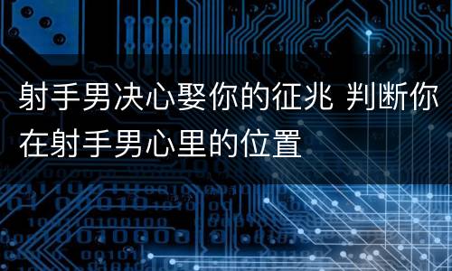 射手男决心娶你的征兆 判断你在射手男心里的位置