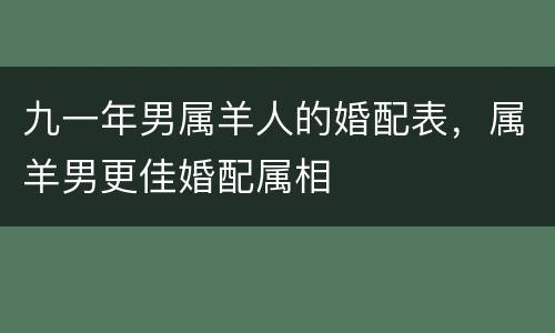 九一年男属羊人的婚配表，属羊男更佳婚配属相