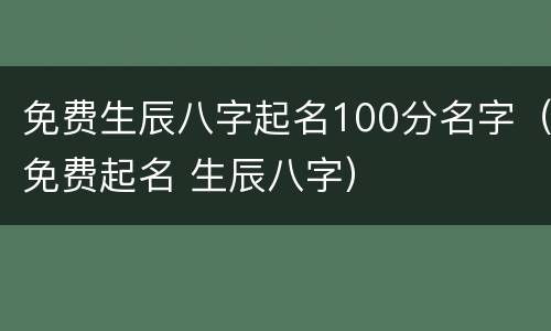 免费生辰八字起名100分名字（免费起名 生辰八字）