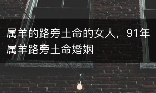 属羊的路旁土命的女人，91年属羊路旁土命婚姻