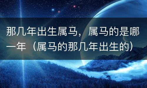 那几年出生属马，属马的是哪一年（属马的那几年出生的）