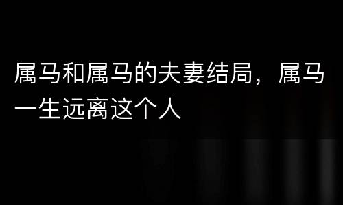 属马和属马的夫妻结局，属马一生远离这个人
