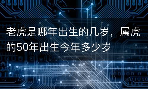 老虎是哪年出生的几岁，属虎的50年出生今年多少岁