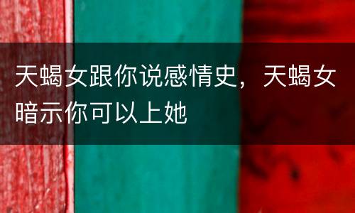 天蝎女跟你说感情史，天蝎女暗示你可以上她
