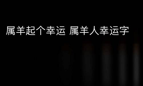 属羊起个幸运 属羊人幸运字