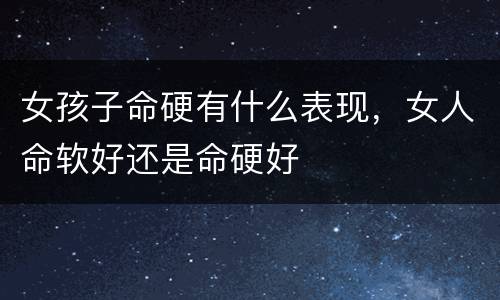 女孩子命硬有什么表现，女人命软好还是命硬好