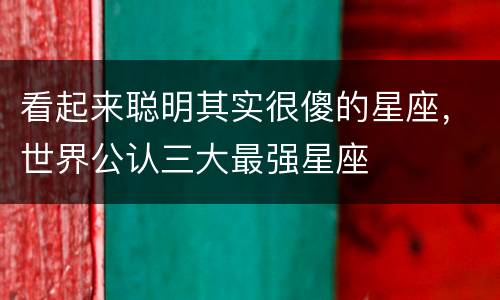 看起来聪明其实很傻的星座，世界公认三大最强星座