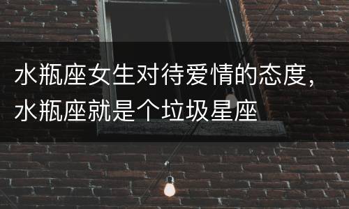 水瓶座女生对待爱情的态度，水瓶座就是个垃圾星座