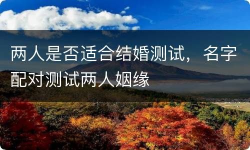 两人是否适合结婚测试，名字配对测试两人姻缘